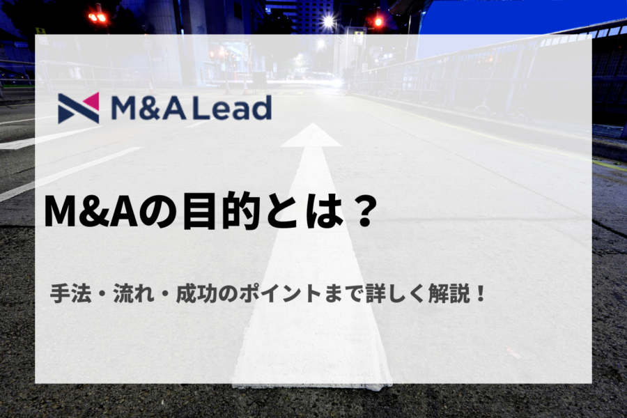 M&Aの目的とは？手法・流れ・成功のポイントまで詳しく解説！