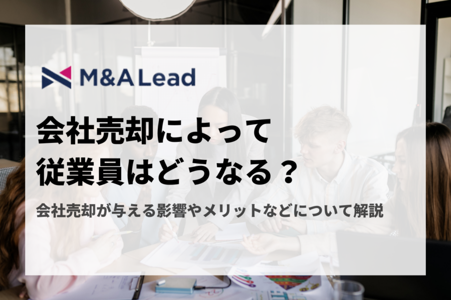 会社売却によって従業員はどうなる？会社売却が与える影響やメリットなどについて解説