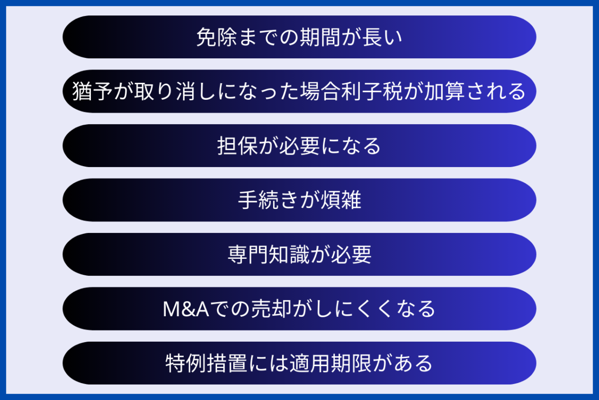 事業継承税制における、デメリットをまとめた図解になります。具体的には、免除までの期間が長い、猶予が取り消しになった場合利子税が加算される、担保が必要になる、手続きが煩雑、専門知識が必要、M&Aでの売却がしにくくなる、特例措置には適用期限があるとなります。