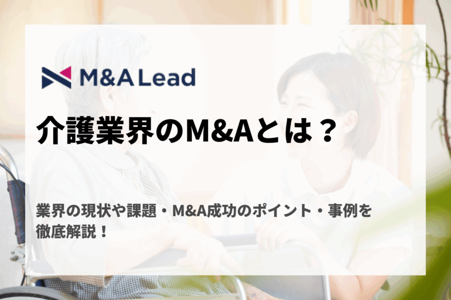 介護業界のM&Aとは？業界の現状や課題・M&A成功のポイント・事例を徹底解説！