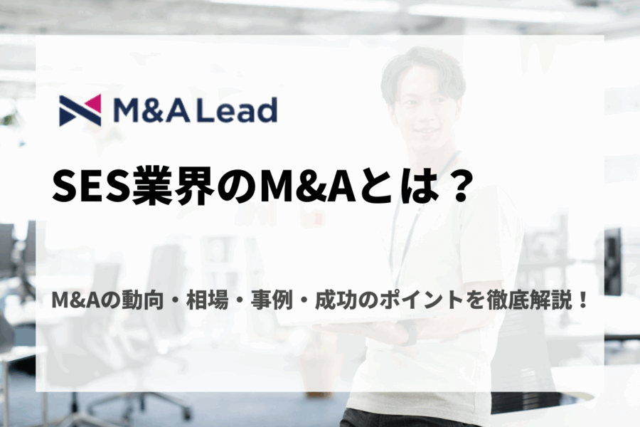 SES業界のM&Aとは？M&Aの動向・相場・事例・成功のポイントを徹底解説！